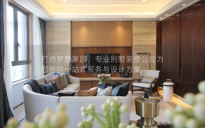 打造夢(mèng)想家園，專業(yè)別墅裝修公司為您提供一站式服務(wù)與設(shè)計(jì)方案