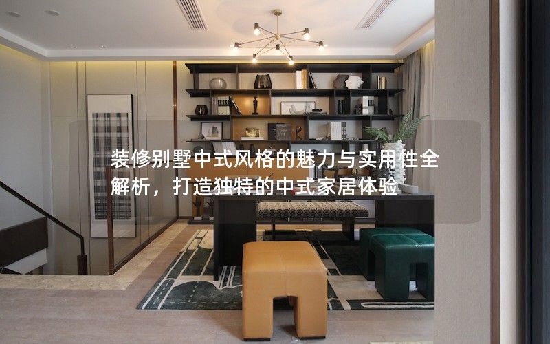 裝修別墅中式風(fēng)格的魅力與實(shí)用性全解析，打造獨(dú)特的中式家居體驗(yàn)