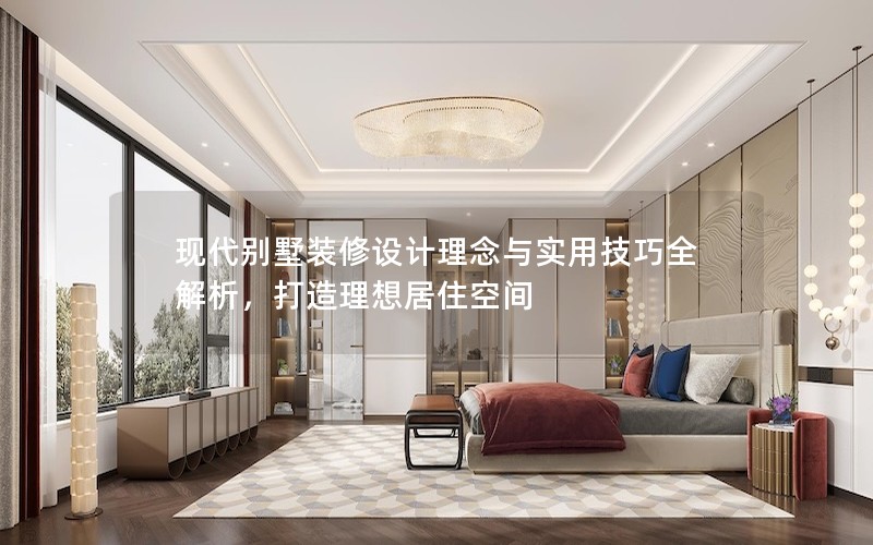 現(xiàn)代別墅裝修設(shè)計(jì)理念與實(shí)用技巧全解析，打造理想居住空間